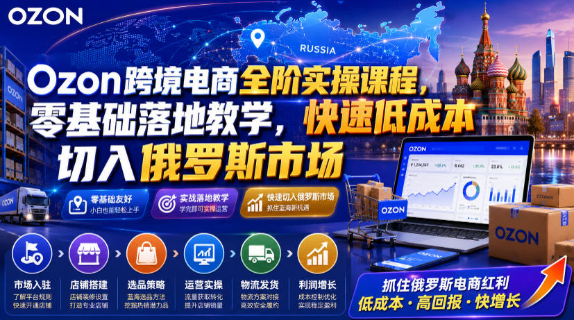 Ozon跨境电商全阶实操课程，零基础落地教学，快速低成本切入俄罗斯市场-低成本创业项目大全｜短视频带货+AI副业变现｜知行创业网