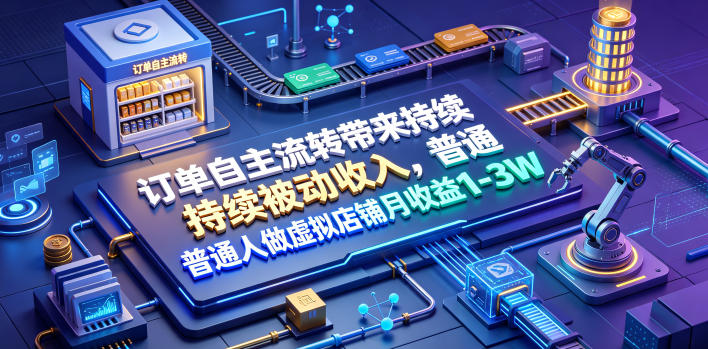 订单自主流转带来持续被动收入,普通人做虚拟店铺月收益1-3W【揭秘】-低成本创业项目大全|短视频带货+AI副业变现|知行创业网