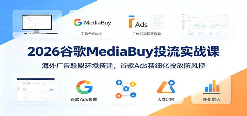 2026谷歌MediaBuy投流实战课：海外广告联盟环境搭建，谷歌Ads精细化投放防风控-低成本创业项目大全｜短视频带货+AI副业变现｜知行创业网