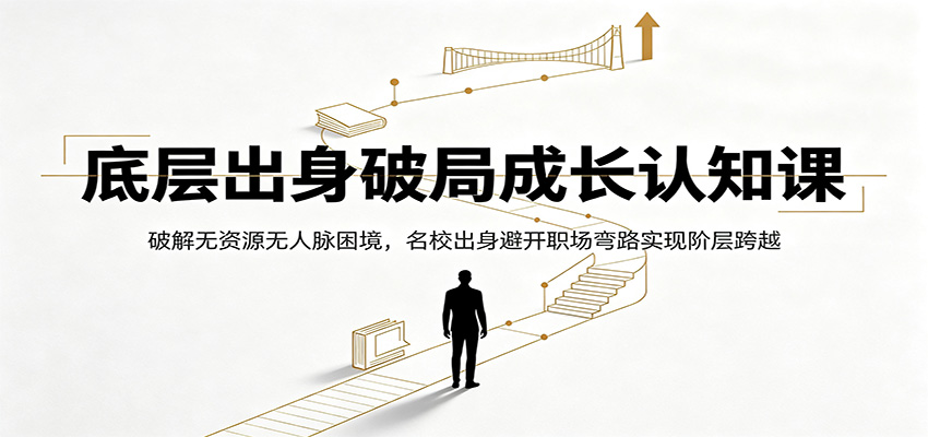 底层出身破局成长认知课：破解无资源无人脉困境，名校出身避开职场弯路实现阶层跨越-低成本创业项目大全｜短视频带货+AI副业变现｜知行创业网