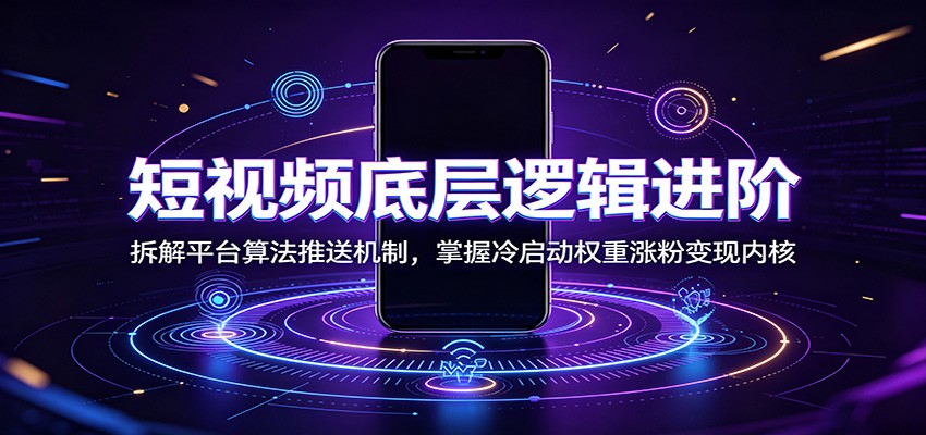 短视频底层逻辑进阶：拆解平台算法推送机制，掌握冷启动权重涨粉变现内核-低成本创业项目大全｜短视频带货+AI副业变现｜知行创业网