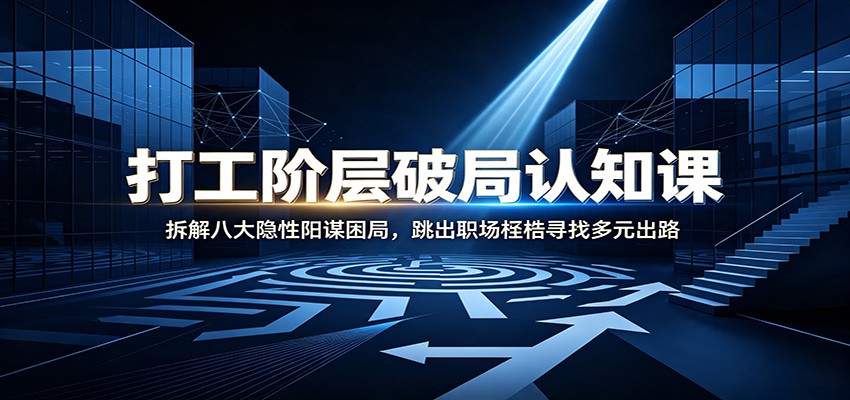 打工阶层破局认知：拆解八大隐性阳谋困局，跳出职场桎梏寻找多元出路-低成本创业项目大全｜短视频带货+AI副业变现｜知行创业网