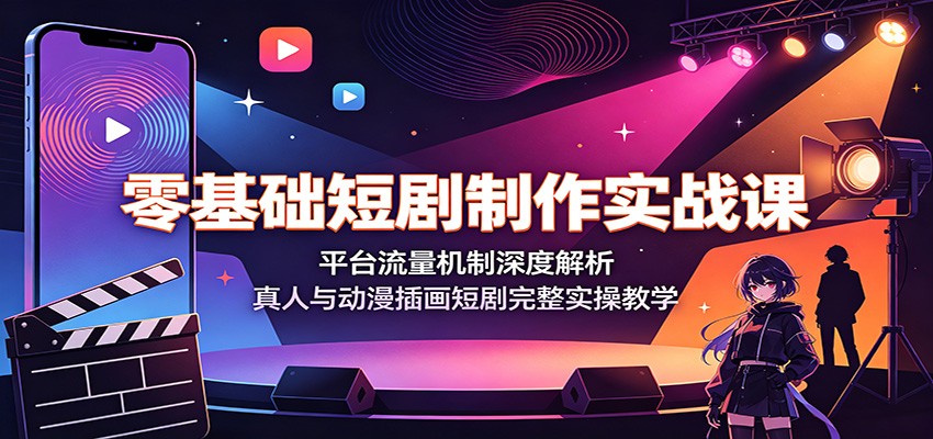 零基础短剧制作实战课：平台流量机制深度解析，真人与动漫插画短剧完整实操教学-低成本创业项目大全｜短视频带货+AI副业变现｜知行创业网