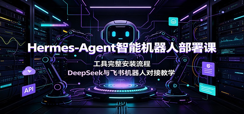 Hermes-Agent智能机器人部署课：工具完整安装流程，DeepSeek与飞书机器人对接教学-低成本创业项目大全｜短视频带货+AI副业变现｜知行创业网