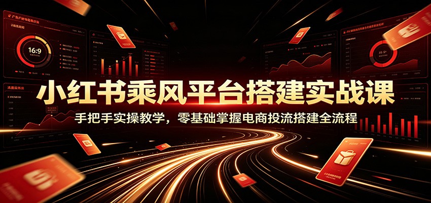 小红书乘风平台搭建实战课：手把手实操教学，零基础掌握电商投流搭建全流程-低成本创业项目大全｜短视频带货+AI副业变现｜知行创业网