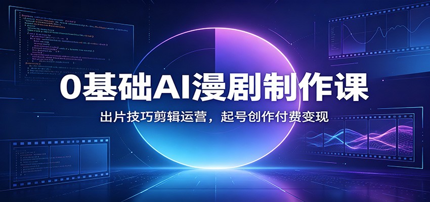 0基础AI漫剧制作课：出片技巧剪辑运营，起号创作付费变现-低成本创业项目大全｜短视频带货+AI副业变现｜知行创业网