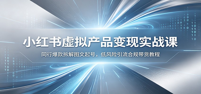 小红书虚拟产品变现实战课：同行爆款拆解图文起号，低风险引流合规带货教程-低成本创业项目大全｜短视频带货+AI副业变现｜知行创业网