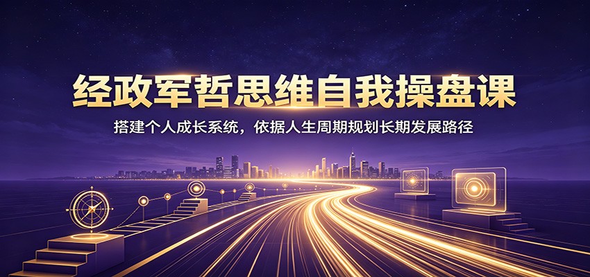 经政军哲思维自我操盘课：搭建个人成长系统，依据人生周期规划长期发展路径-低成本创业项目大全｜短视频带货+AI副业变现｜知行创业网