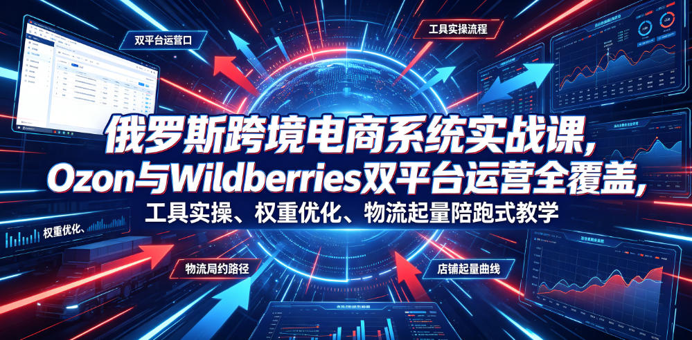 俄罗斯跨境电商系统实战课，Ozon与Wildberries双平台运营全覆盖，工具实操、权重优化、物流履约、店铺起量陪跑式教学-低成本创业项目大全｜短视频带货+AI副业变现｜知行创业网