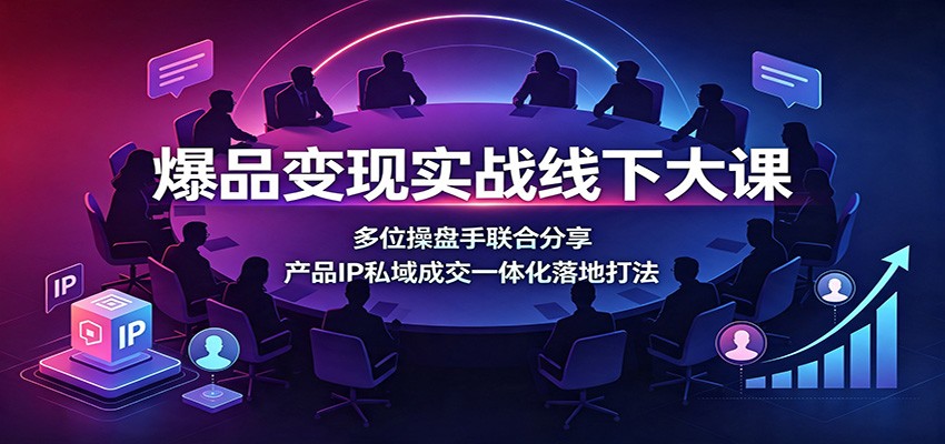 爆品变现实战线下大课：多位操盘手联合分享，产品IP私域成交一体化落地打法-低成本创业项目大全｜短视频带货+AI副业变现｜知行创业网
