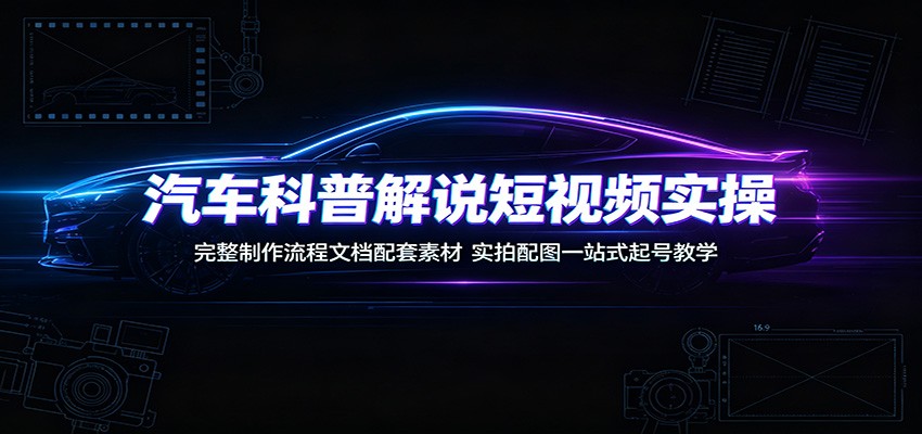 汽车科普解说短视频实操：完整制作流程文档配套素材，实拍配图一站式起号教学-低成本创业项目大全｜短视频带货+AI副业变现｜知行创业网