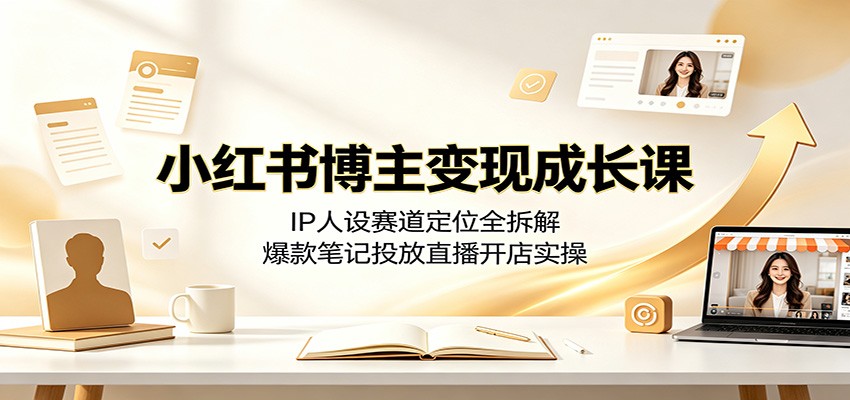 小红书博主变现成长课：IP人设赛道定位全拆解，爆款笔记投放直播开店实操-低成本创业项目大全｜短视频带货+AI副业变现｜知行创业网