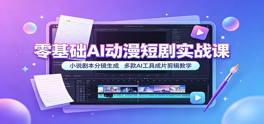零基础AI动漫短剧实战课：小说剧本分镜生成，多款AI工具成片剪辑教学-低成本创业项目大全｜短视频带货+AI副业变现｜知行创业网