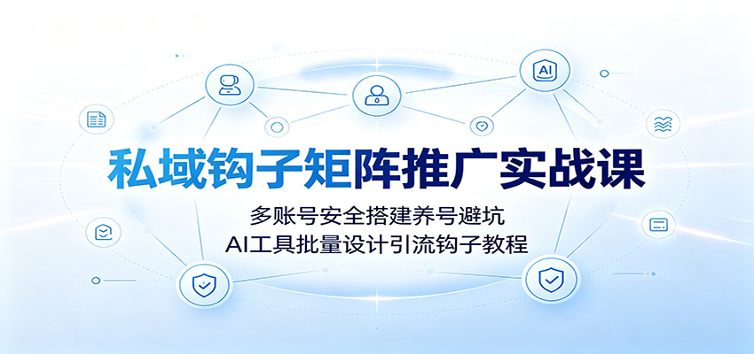 私域钩子矩阵推广实战课：多账号安全搭建养号避坑，AI工具批量设计引流钩子教程-低成本创业项目大全｜短视频带货+AI副业变现｜知行创业网