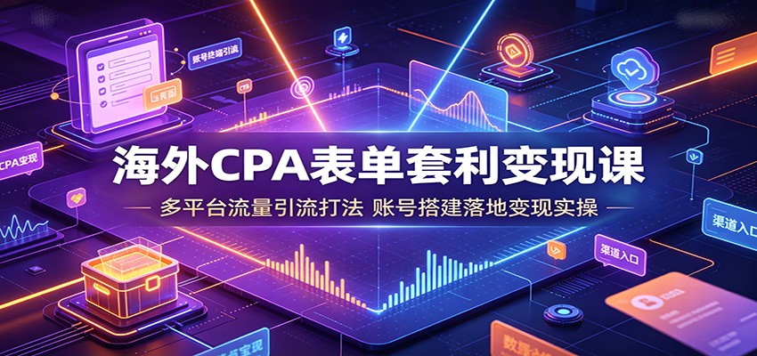 海外CPA表单套利变现课：多平台流量引流打法，账号搭建落地变现实操-低成本创业项目大全｜短视频带货+AI副业变现｜知行创业网