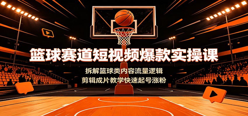篮球赛道短视频爆款实操课：拆解篮球类内容流量逻辑，剪辑成片教学快速起号涨粉-低成本创业项目大全｜短视频带货+AI副业变现｜知行创业网