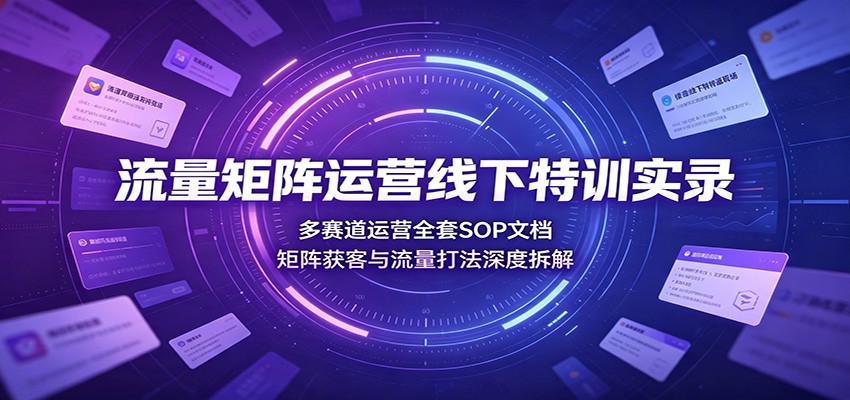 流量矩阵运营线下特训实录：多赛道运营全套SOP文档，矩阵获客与流量打法深度拆解-低成本创业项目大全｜短视频带货+AI副业变现｜知行创业网