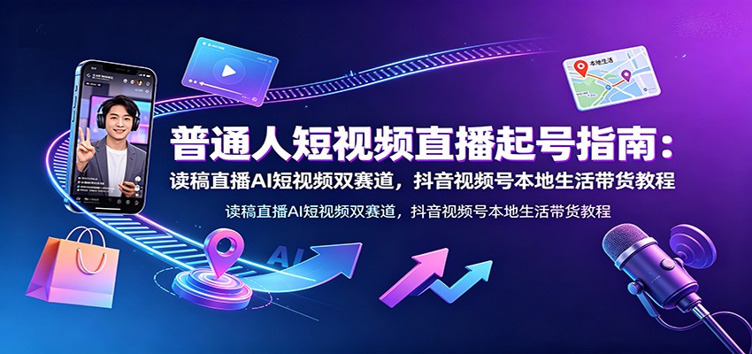 普通人短视频直播起号指南：读稿直播AI短视频双赛道，抖音视频号本地生活带货教程-低成本创业项目大全｜短视频带货+AI副业变现｜知行创业网
