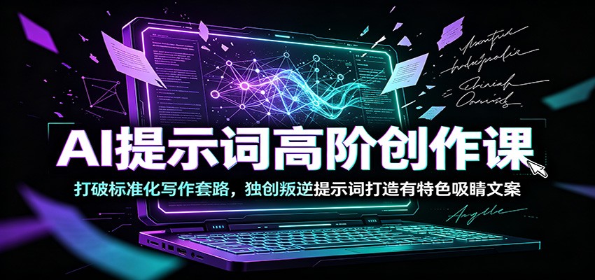 AI提示词高阶创作课：打破标准化写作套路，独创叛逆提示词打造有特色吸睛文案-低成本创业项目大全｜短视频带货+AI副业变现｜知行创业网