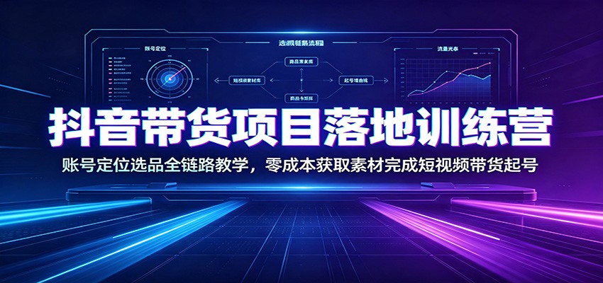 抖音带货项目落地训练营：账号定位选品全链路教学，零成本获取素材完成短视频带货起号-低成本创业项目大全｜短视频带货+AI副业变现｜知行创业网