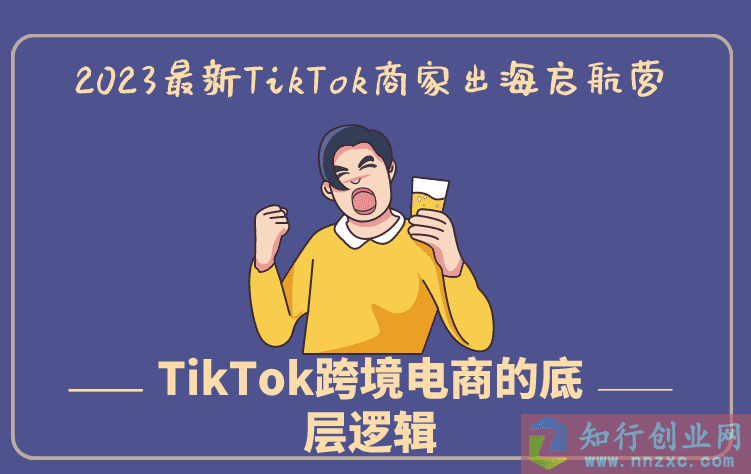 2023最新TikTok商家出海启航营：教你TikTok跨境电商的底层逻辑-知行创业网