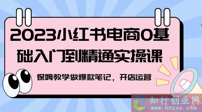 2023小红书电商0基础入门到精通实操课，保姆教学做爆款笔记，开店运营-知行创业网